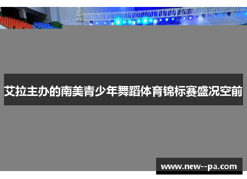 艾拉主办的南美青少年舞蹈体育锦标赛盛况空前 艾拉主办的南美青少年舞蹈体育锦标赛盛况空前