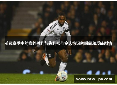 英冠赛季中的意外胜利与失利那些令人惊讶的瞬间和反转剧情 英冠赛季中的意外胜利与失利那些令人惊讶的瞬间和反转剧情