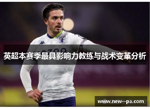 英超本赛季最具影响力教练与战术变革分析
