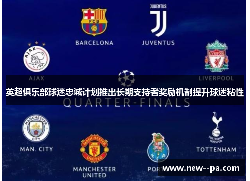 英超俱乐部球迷忠诚计划推出长期支持者奖励机制提升球迷粘性