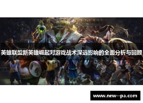 英雄联盟新英雄崛起对游戏战术深远影响的全面分析与回顾 英雄联盟新英雄崛起对游戏战术深远影响的全面分析与回顾