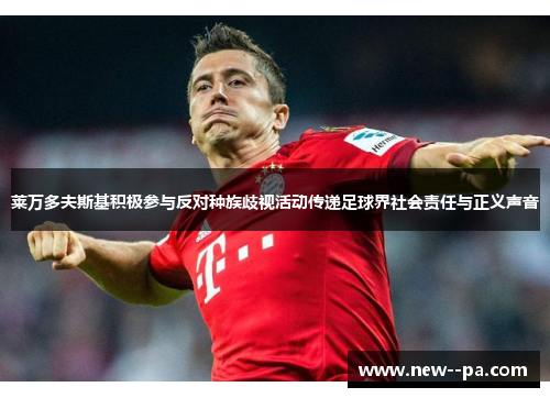 莱万多夫斯基积极参与反对种族歧视活动传递足球界社会责任与正义声音 莱万多夫斯基积极参与反对种族歧视活动传递足球界社会责任与正义声音