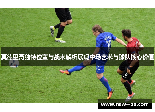 莫德里奇独特位置与战术解析展现中场艺术与球队核心价值 莫德里奇独特位置与战术解析展现中场艺术与球队核心价值