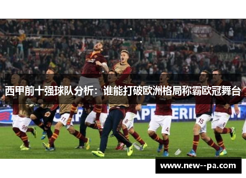 西甲前十强球队分析:谁能打破欧洲格局称霸欧冠舞台 西甲前十强球队分析:谁能打破欧洲格局称霸欧冠舞台