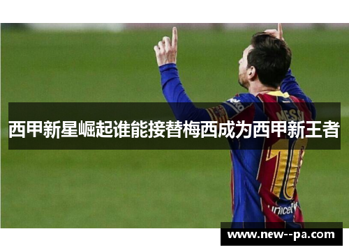 西甲新星崛起谁能接替梅西成为西甲新王者