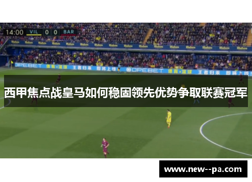 西甲焦点战皇马如何稳固领先优势争取联赛冠军 西甲焦点战皇马如何稳固领先优势争取联赛冠军