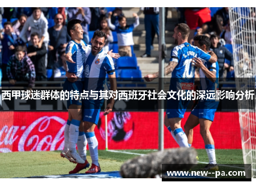 西甲球迷群体的特点与其对西班牙社会文化的深远影响分析 西甲球迷群体的特点与其对西班牙社会文化的深远影响分析