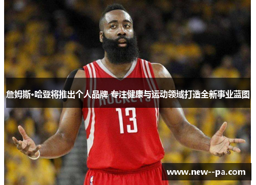 詹姆斯·哈登将推出个人品牌 专注健康与运动领域打造全新事业蓝图 詹姆斯·哈登将推出个人品牌 专注健康与运动领域打造全新事业蓝图