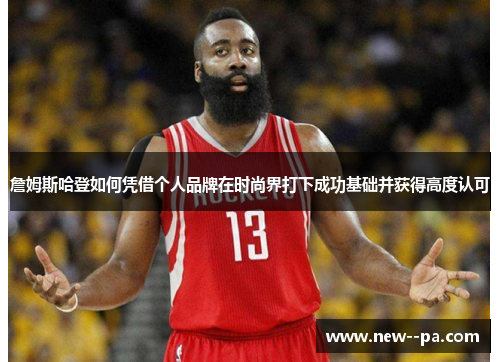 詹姆斯哈登如何凭借个人品牌在时尚界打下成功基础并获得高度认可 詹姆斯哈登如何凭借个人品牌在时尚界打下成功基础并获得高度认可