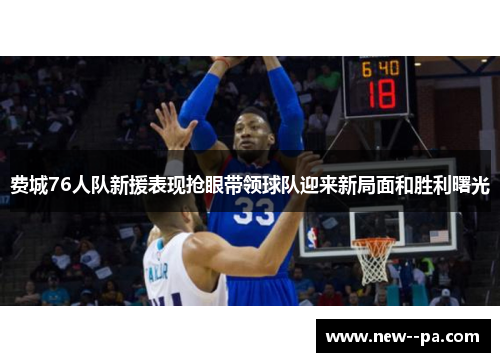费城76人队新援表现抢眼带领球队迎来新局面和胜利曙光 费城76人队新援表现抢眼带领球队迎来新局面和胜利曙光