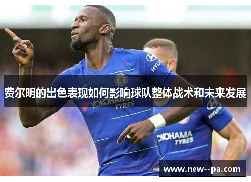 费尔明的出色表现如何影响球队整体战术和未来发展 费尔明的出色表现如何影响球队整体战术和未来发展