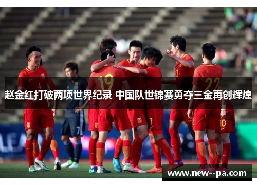 赵金红打破两项世界纪录 中国队世锦赛勇夺三金再创辉煌 赵金红打破两项世界纪录 中国队世锦赛勇夺三金再创辉煌