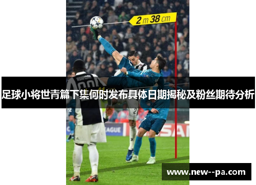 足球小将世青篇下集何时发布具体日期揭秘及粉丝期待分析 足球小将世青篇下集何时发布具体日期揭秘及粉丝期待分析