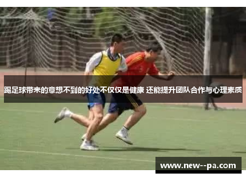 踢足球带来的意想不到的好处不仅仅是健康 还能提升团队合作与心理素质