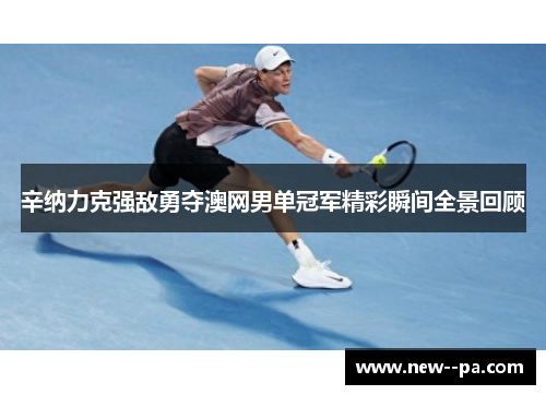 辛纳力克强敌勇夺澳网男单冠军精彩瞬间全景回顾 辛纳力克强敌勇夺澳网男单冠军精彩瞬间全景回顾