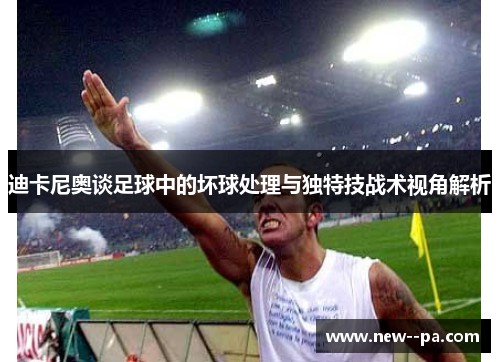 迪卡尼奥谈足球中的坏球处理与独特技战术视角解析 迪卡尼奥谈足球中的坏球处理与独特技战术视角解析