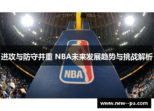 进攻与防守并重 NBA未来发展趋势与挑战解析 进攻与防守并重 NBA未来发展趋势与挑战解析