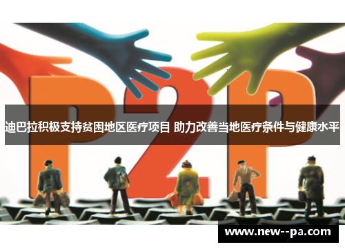 迪巴拉积极支持贫困地区医疗项目 助力改善当地医疗条件与健康水平 迪巴拉积极支持贫困地区医疗项目 助力改善当地医疗条件与健康水平