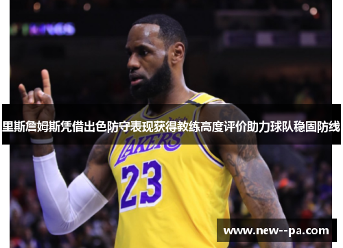 里斯詹姆斯凭借出色防守表现获得教练高度评价助力球队稳固防线 里斯詹姆斯凭借出色防守表现获得教练高度评价助力球队稳固防线