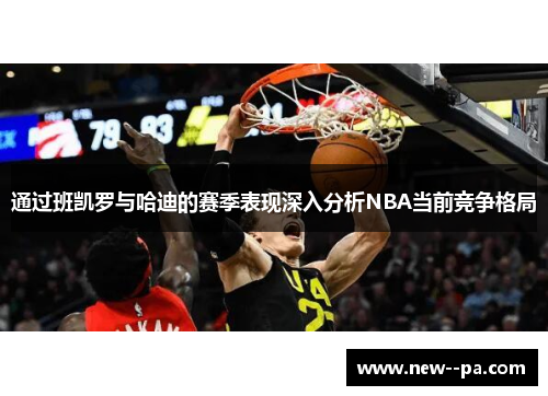 通过班凯罗与哈迪的赛季表现深入分析NBA当前竞争格局 通过班凯罗与哈迪的赛季表现深入分析NBA当前竞争格局