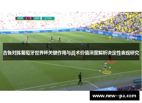 吉鲁对阵葡萄牙世界杯关键作用与战术价值深度解析决定性表现研究 吉鲁对阵葡萄牙世界杯关键作用与战术价值深度解析决定性表现研究