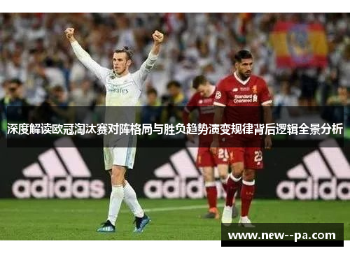 深度解读欧冠淘汰赛对阵格局与胜负趋势演变规律背后逻辑全景分析