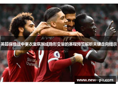 英超保级战中更衣室氛围成隐形变量的赛程预警解析关键走向提示