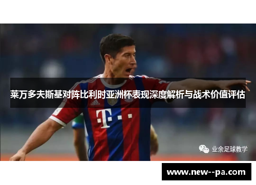 莱万多夫斯基对阵比利时亚洲杯表现深度解析与战术价值评估