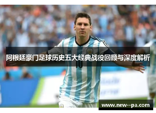 阿根廷豪门足球历史五大经典战役回顾与深度解析