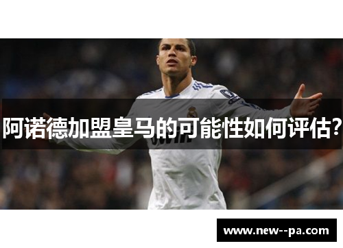 阿诺德加盟皇马的可能性如何评估？