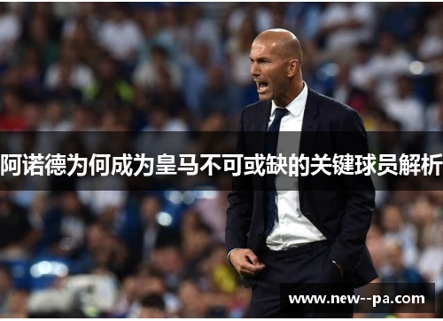 阿诺德为何成为皇马不可或缺的关键球员解析