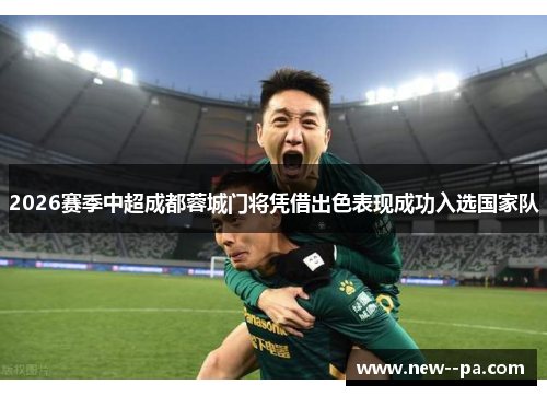 2026赛季中超成都蓉城门将凭借出色表现成功入选国家队