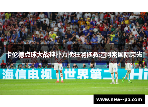 卡伦德点球大战神扑力挽狂澜拯救迈阿密国际荣光