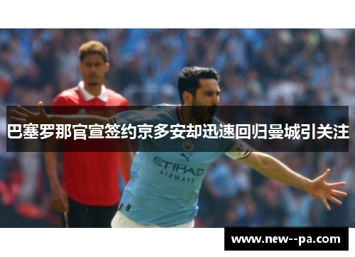 巴塞罗那官宣签约京多安却迅速回归曼城引关注