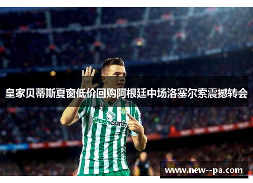皇家贝蒂斯夏窗低价回购阿根廷中场洛塞尔索震撼转会