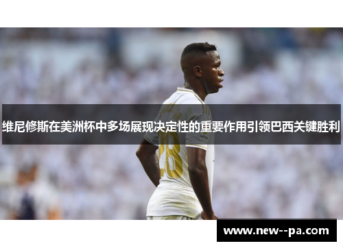 维尼修斯在美洲杯中多场展现决定性的重要作用引领巴西关键胜利