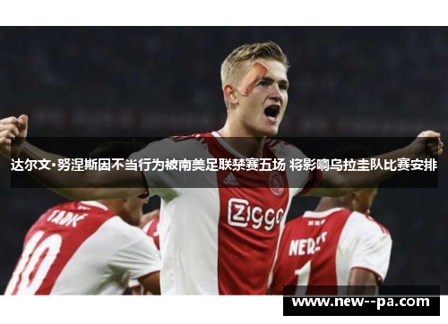 达尔文·努涅斯因不当行为被南美足联禁赛五场 将影响乌拉圭队比赛安排