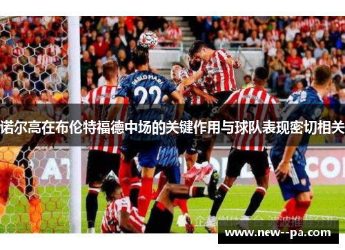 诺尔高在布伦特福德中场的关键作用与球队表现密切相关