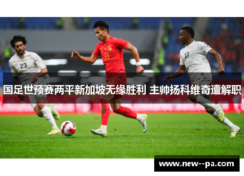 国足世预赛两平新加坡无缘胜利 主帅扬科维奇遭解职