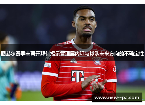 图赫尔赛季末离开拜仁揭示管理层内讧与球队未来方向的不确定性