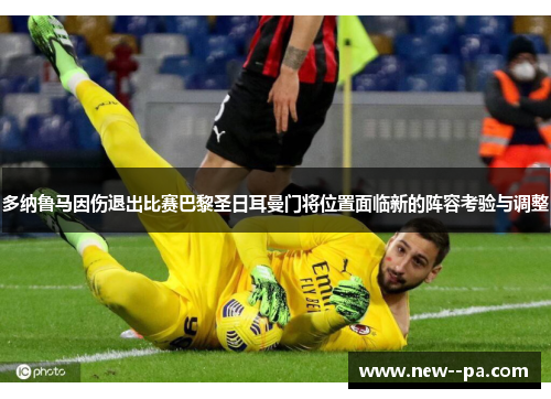 多纳鲁马因伤退出比赛巴黎圣日耳曼门将位置面临新的阵容考验与调整