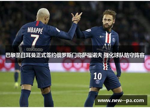 巴黎圣日耳曼正式签约俄罗斯门将萨福诺夫 强化球队防守阵容