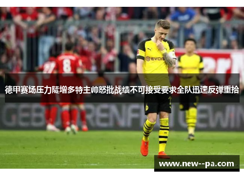 德甲赛场压力陡增多特主帅怒批战绩不可接受要求全队迅速反弹重拾