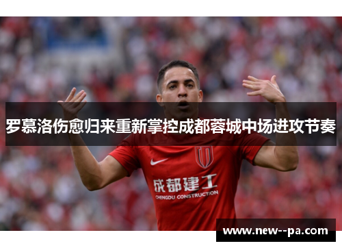 罗慕洛伤愈归来重新掌控成都蓉城中场进攻节奏 罗慕洛伤愈归来重新掌控成都蓉城中场进攻节奏