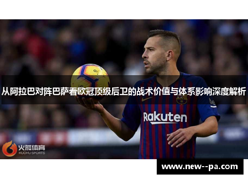 从阿拉巴对阵巴萨看欧冠顶级后卫的战术价值与体系影响深度解析 从阿拉巴对阵巴萨看欧冠顶级后卫的战术价值与体系影响深度解析