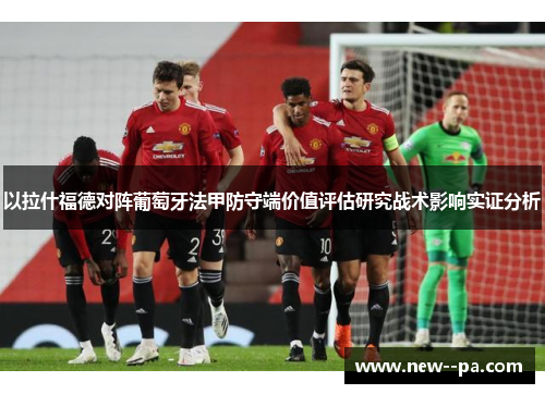 以拉什福德对阵葡萄牙法甲防守端价值评估研究战术影响实证分析 以拉什福德对阵葡萄牙法甲防守端价值评估研究战术影响实证分析