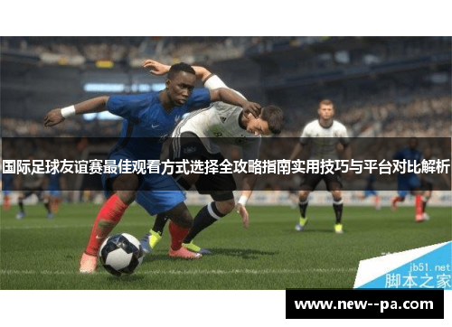 国际足球友谊赛最佳观看方式选择全攻略指南实用技巧与平台对比解析 国际足球友谊赛最佳观看方式选择全攻略指南实用技巧与平台对比解析