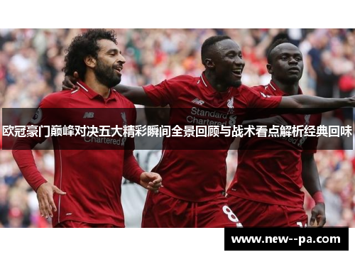 欧冠豪门巅峰对决五大精彩瞬间全景回顾与战术看点解析经典回味 欧冠豪门巅峰对决五大精彩瞬间全景回顾与战术看点解析经典回味