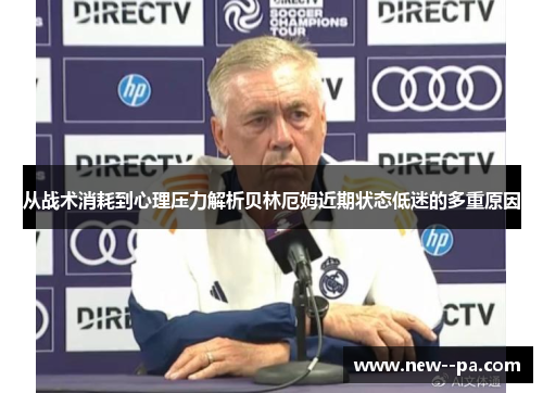 从战术消耗到心理压力解析贝林厄姆近期状态低迷的多重原因 从战术消耗到心理压力解析贝林厄姆近期状态低迷的多重原因