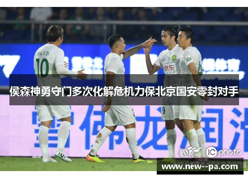 侯森神勇守门多次化解危机力保北京国安零封对手 侯森神勇守门多次化解危机力保北京国安零封对手